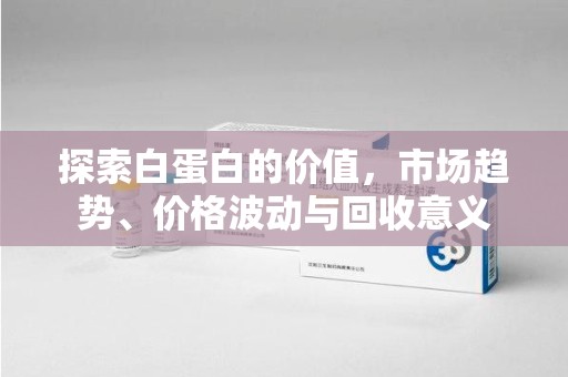 南阳探索白蛋白的价值，市场趋势、价格波动与回收意义