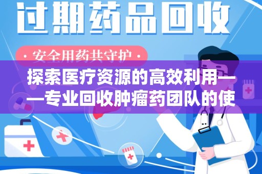 南阳探索医疗资源的高效利用——专业回收肿瘤药团队的使命与实践