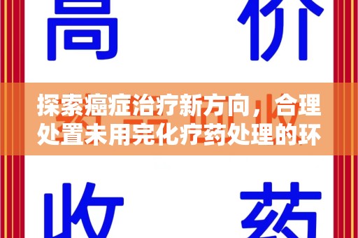 南阳探索癌症治疗新方向，合理处置未用完化疗药处理的环保路径