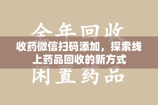 南阳收药微信扫码添加，探索线上药品回收的新方式