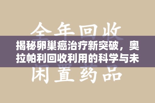 南阳揭秘卵巢癌治疗新突破，奥拉帕利回收利用的科学与未来