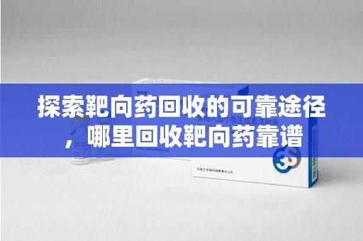 南阳探索靶向药回收的可靠途径，哪里回收靶向药靠谱