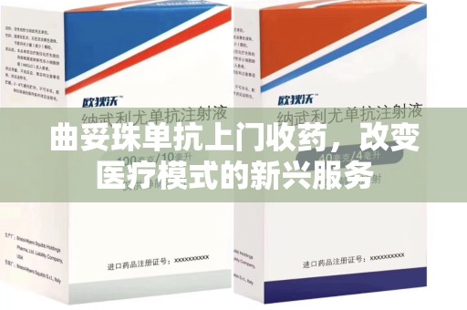 南阳曲妥珠单抗上门收药，改变医疗模式的新兴服务