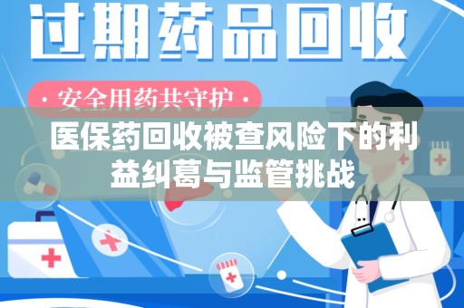 南阳医保药回收被查风险下的利益纠葛与监管挑战