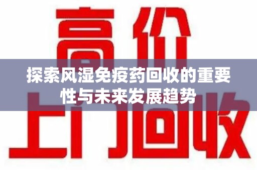 南阳探索风湿免疫药回收的重要性与未来发展趋势