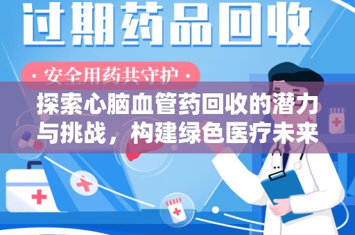南阳探索心脑血管药回收的潜力与挑战，构建绿色医疗未来