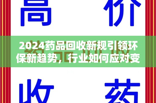 南阳2024药品回收新规引领环保新趋势，行业如何应对变革？