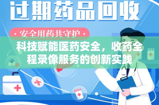 南阳科技赋能医药安全，收药全程录像服务的创新实践