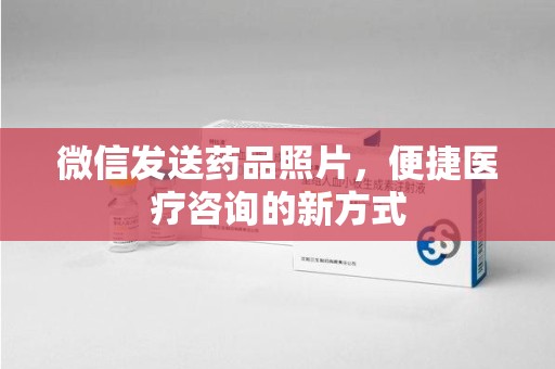 南阳微信发送药品照片，便捷医疗咨询的新方式