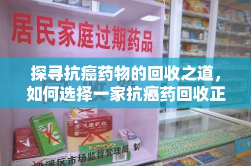 南阳探寻抗癌药物的回收之道，如何选择一家抗癌药回收正规公司？