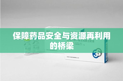 南阳保障药品安全与资源再利用的桥梁