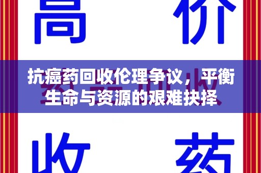 南阳抗癌药回收伦理争议，平衡生命与资源的艰难抉择