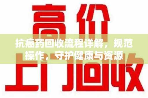 南阳抗癌药回收流程详解，规范操作，守护健康与资源