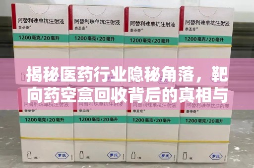 南阳揭秘医药行业隐秘角落，靶向药空盒回收背后的真相与思考