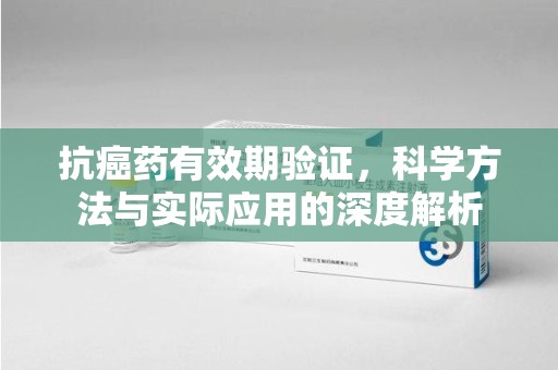 南阳抗癌药有效期验证，科学方法与实际应用的深度解析
