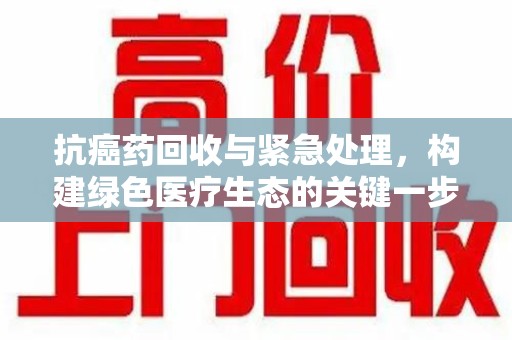 南阳抗癌药回收与紧急处理，构建绿色医疗生态的关键一步