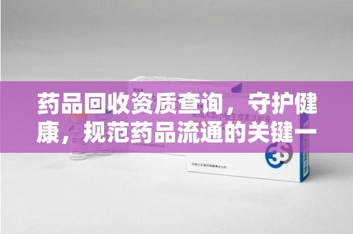 南阳药品回收资质查询，守护健康，规范药品流通的关键一步
