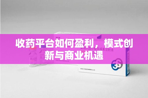 南阳收药平台如何盈利，模式创新与商业机遇