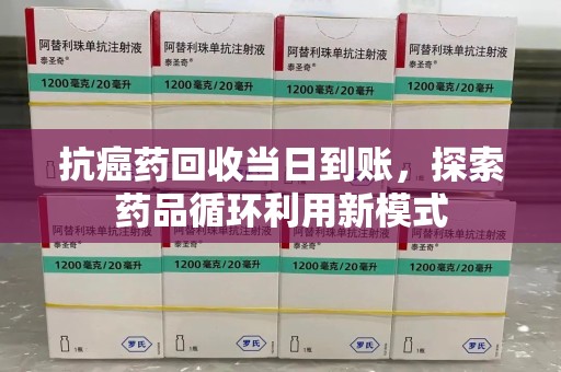 南阳抗癌药回收当日到账，探索药品循环利用新模式