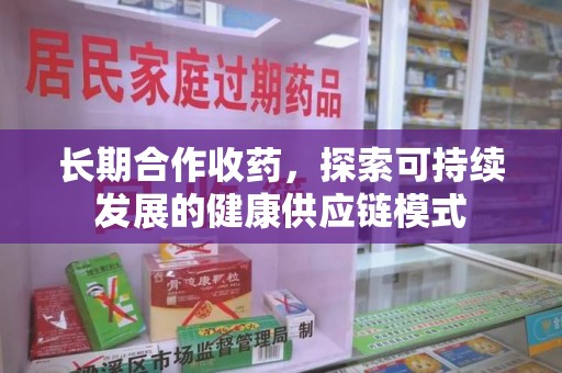 南阳长期合作收药，探索可持续发展的健康供应链模式