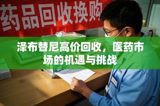 南阳泽布替尼高价回收，医药市场的机遇与挑战