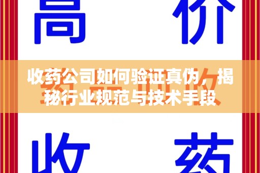 南阳收药公司如何验证真伪，揭秘行业规范与技术手段
