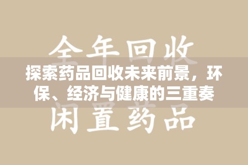南阳探索药品回收未来前景，环保、经济与健康的三重奏