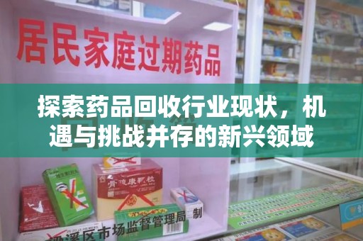 南阳探索药品回收行业现状，机遇与挑战并存的新兴领域