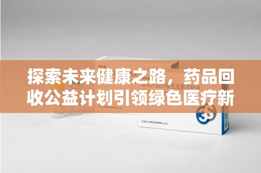 南阳探索未来健康之路，药品回收公益计划引领绿色医疗新风尚