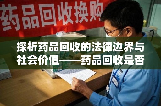 南阳探析药品回收的法律边界与社会价值——药品回收是否合法之辩