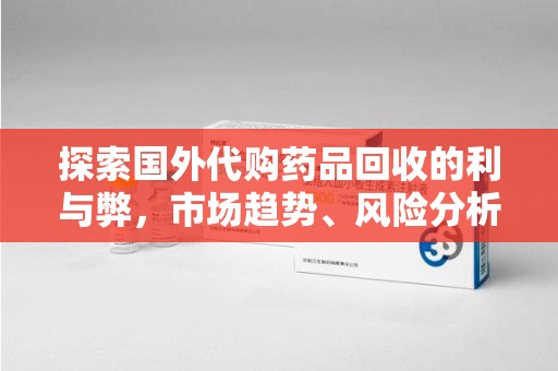 南阳探索国外代购药品回收的利与弊，市场趋势、风险分析及未来发展