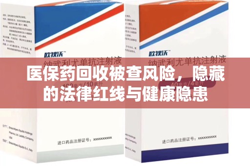 南阳医保药回收被查风险，隐藏的法律红线与健康隐患