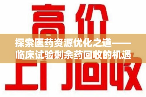 南阳探索医药资源优化之道——临床试验剩余药回收的机遇与挑战