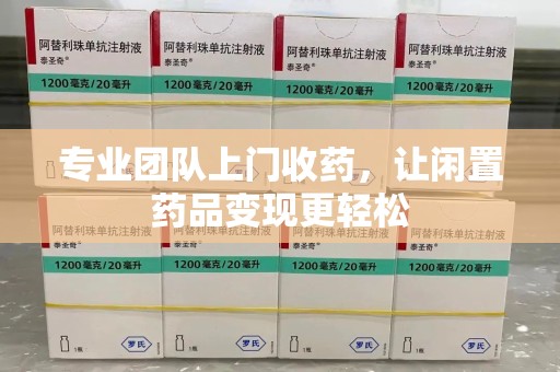 南阳专业团队上门收药，让闲置药品变现更轻松