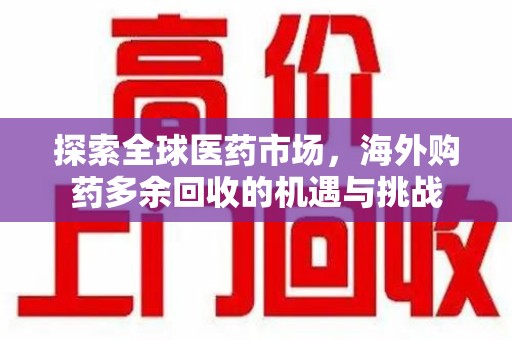 南阳探索全球医药市场，海外购药多余回收的机遇与挑战