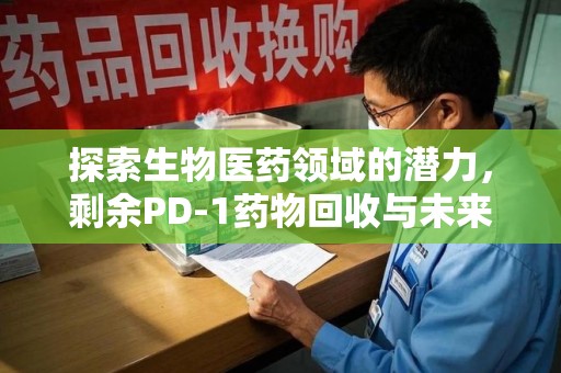 南阳探索生物医药领域的潜力，剩余PD-1药物回收与未来创新