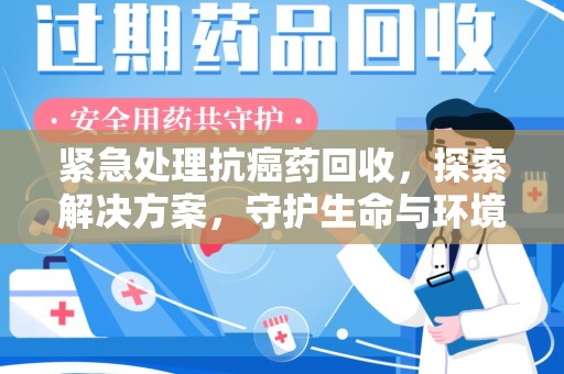 南阳紧急处理抗癌药回收，探索解决方案，守护生命与环境