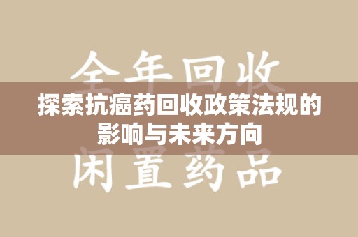 南阳探索抗癌药回收政策法规的影响与未来方向