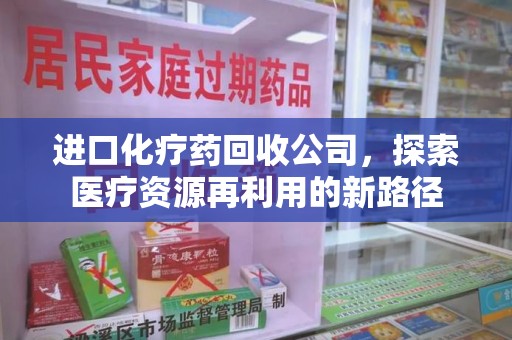 南阳进口化疗药回收公司，探索医疗资源再利用的新路径