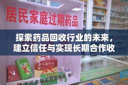 南阳探索药品回收行业的未来，建立信任与实现长期合作收药的双赢模式