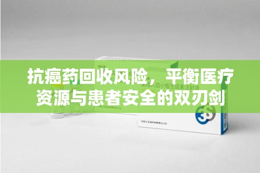南阳抗癌药回收风险，平衡医疗资源与患者安全的双刃剑