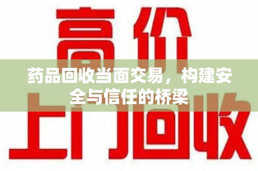 南阳药品回收当面交易，构建安全与信任的桥梁