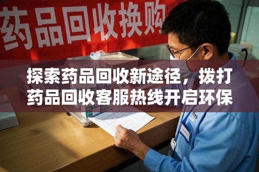 南阳探索药品回收新途径，拨打药品回收客服热线开启环保之旅