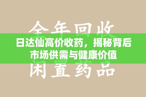 南阳日达仙高价收药，揭秘背后市场供需与健康价值