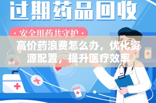 南阳高价药浪费怎么办，优化资源配置，提升医疗效率
