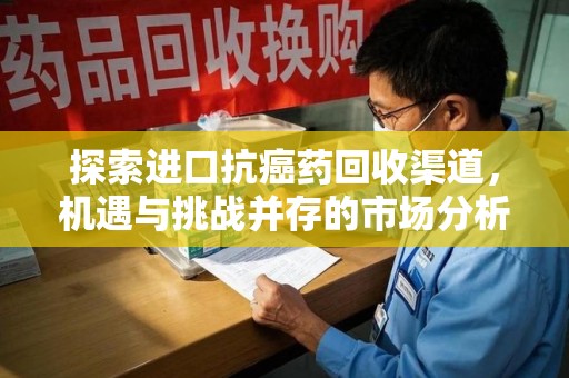 南阳探索进口抗癌药回收渠道，机遇与挑战并存的市场分析