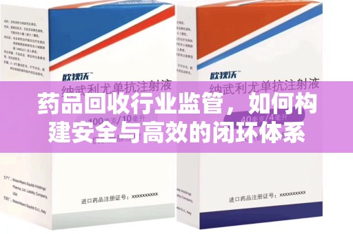 南阳药品回收行业监管，如何构建安全与高效的闭环体系