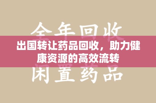 南阳出国转让药品回收，助力健康资源的高效流转