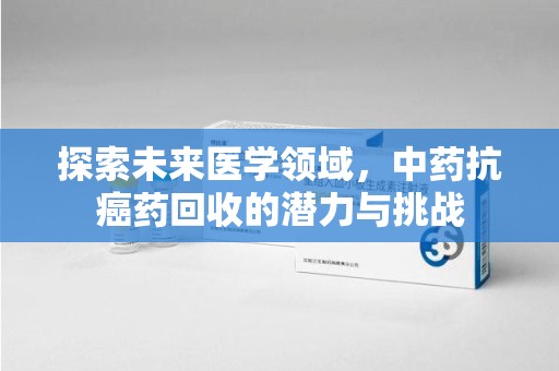 南阳探索未来医学领域，中药抗癌药回收的潜力与挑战