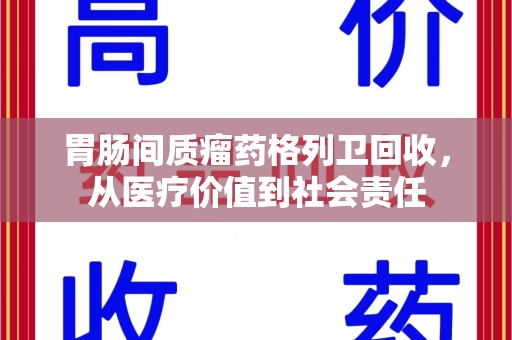 南阳胃肠间质瘤药格列卫回收，从医疗价值到社会责任